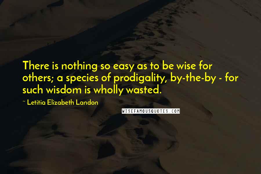 Letitia Elizabeth Landon Quotes: There is nothing so easy as to be wise for others; a species of prodigality, by-the-by - for such wisdom is wholly wasted.