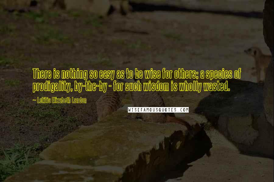 Letitia Elizabeth Landon Quotes: There is nothing so easy as to be wise for others; a species of prodigality, by-the-by - for such wisdom is wholly wasted.