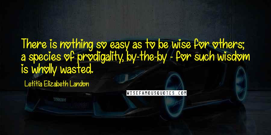 Letitia Elizabeth Landon Quotes: There is nothing so easy as to be wise for others; a species of prodigality, by-the-by - for such wisdom is wholly wasted.