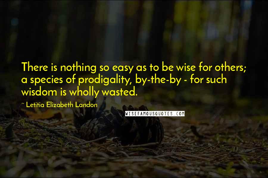 Letitia Elizabeth Landon Quotes: There is nothing so easy as to be wise for others; a species of prodigality, by-the-by - for such wisdom is wholly wasted.