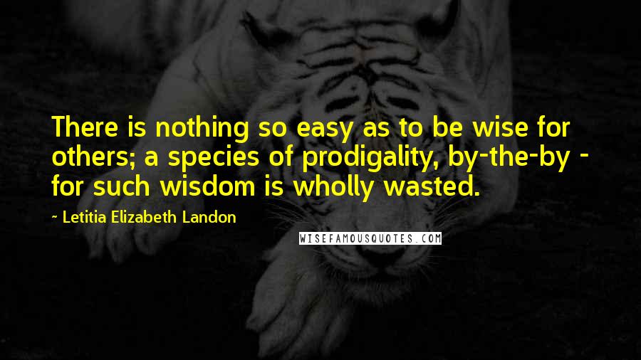 Letitia Elizabeth Landon Quotes: There is nothing so easy as to be wise for others; a species of prodigality, by-the-by - for such wisdom is wholly wasted.