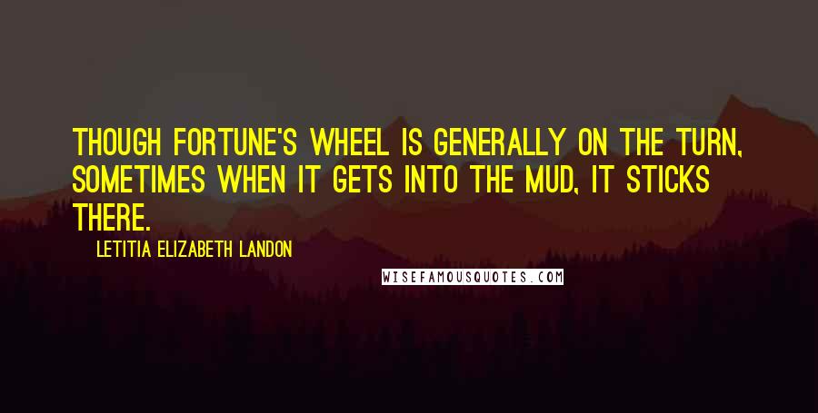 Letitia Elizabeth Landon Quotes: Though fortune's wheel is generally on the turn, sometimes when it gets into the mud, it sticks there.