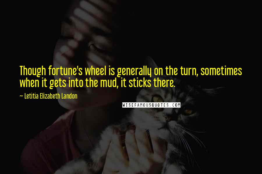 Letitia Elizabeth Landon Quotes: Though fortune's wheel is generally on the turn, sometimes when it gets into the mud, it sticks there.