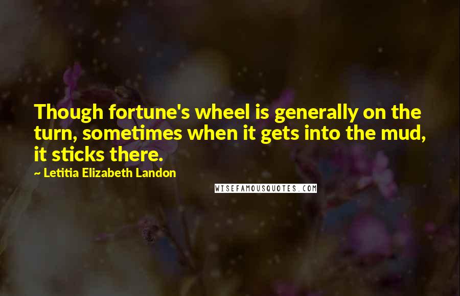 Letitia Elizabeth Landon Quotes: Though fortune's wheel is generally on the turn, sometimes when it gets into the mud, it sticks there.