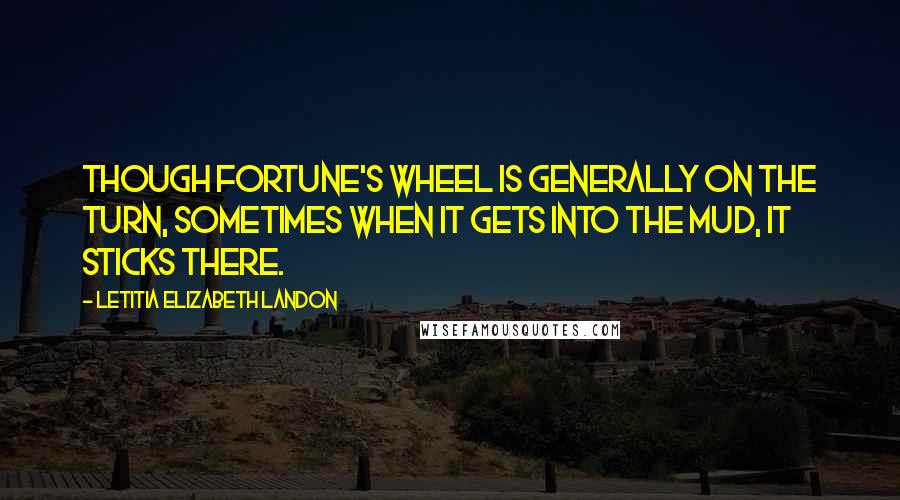 Letitia Elizabeth Landon Quotes: Though fortune's wheel is generally on the turn, sometimes when it gets into the mud, it sticks there.