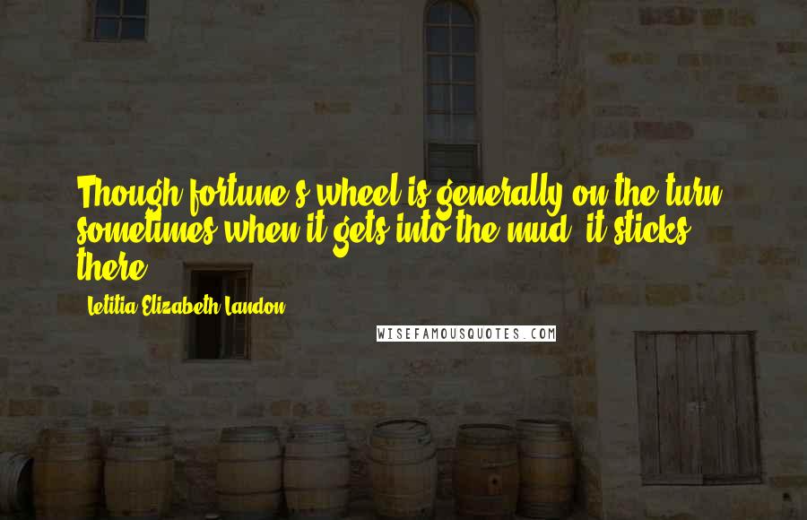 Letitia Elizabeth Landon Quotes: Though fortune's wheel is generally on the turn, sometimes when it gets into the mud, it sticks there.