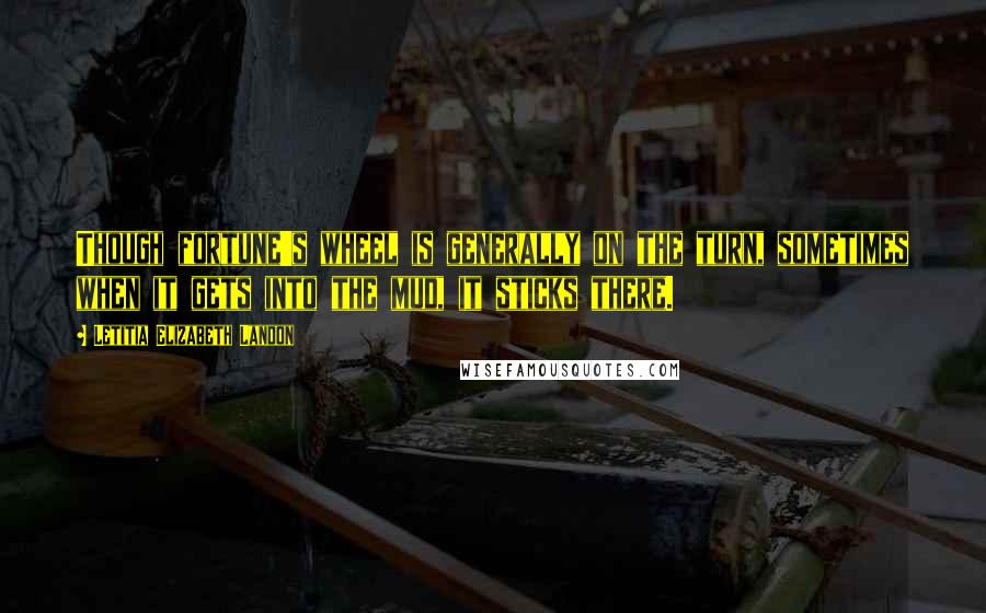 Letitia Elizabeth Landon Quotes: Though fortune's wheel is generally on the turn, sometimes when it gets into the mud, it sticks there.