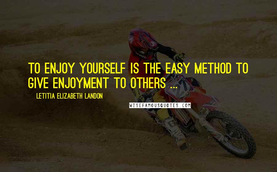 Letitia Elizabeth Landon Quotes: To enjoy yourself is the easy method to give enjoyment to others ...