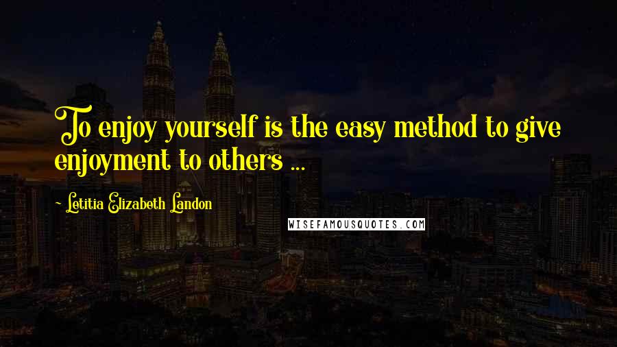 Letitia Elizabeth Landon Quotes: To enjoy yourself is the easy method to give enjoyment to others ...