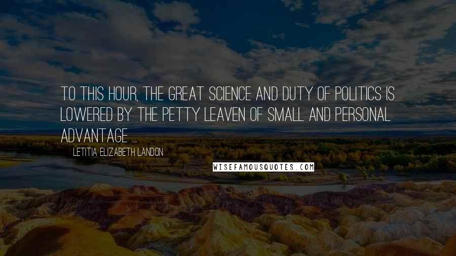 Letitia Elizabeth Landon Quotes: To this hour, the great science and duty of politics is lowered by the petty leaven of small and personal advantage ...