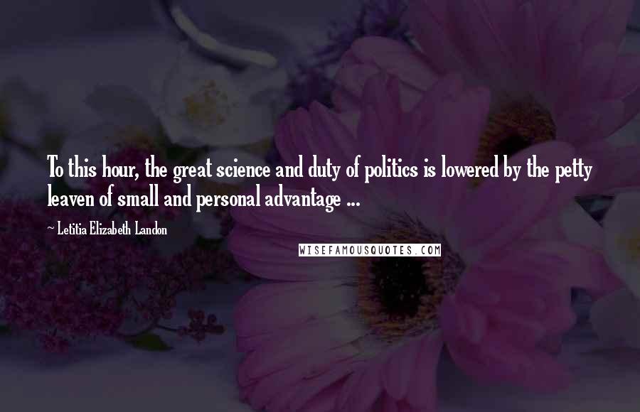 Letitia Elizabeth Landon Quotes: To this hour, the great science and duty of politics is lowered by the petty leaven of small and personal advantage ...