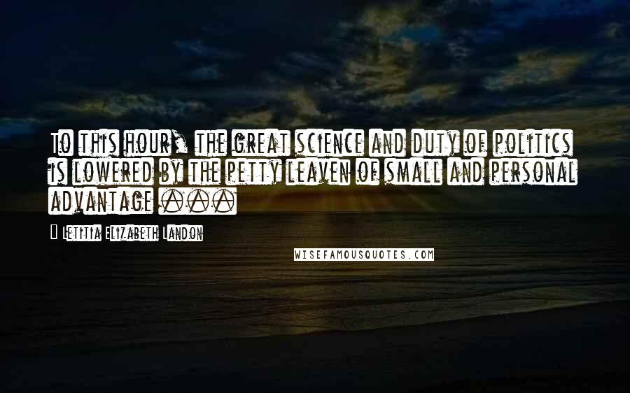 Letitia Elizabeth Landon Quotes: To this hour, the great science and duty of politics is lowered by the petty leaven of small and personal advantage ...