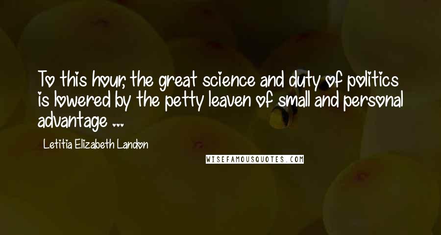 Letitia Elizabeth Landon Quotes: To this hour, the great science and duty of politics is lowered by the petty leaven of small and personal advantage ...