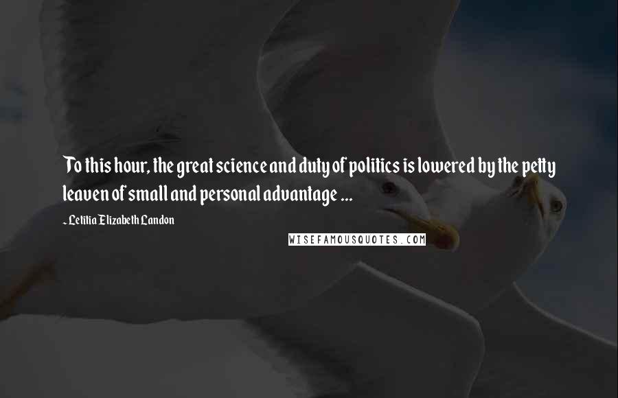 Letitia Elizabeth Landon Quotes: To this hour, the great science and duty of politics is lowered by the petty leaven of small and personal advantage ...