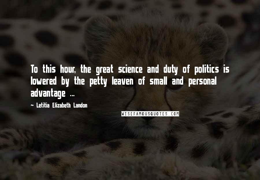 Letitia Elizabeth Landon Quotes: To this hour, the great science and duty of politics is lowered by the petty leaven of small and personal advantage ...