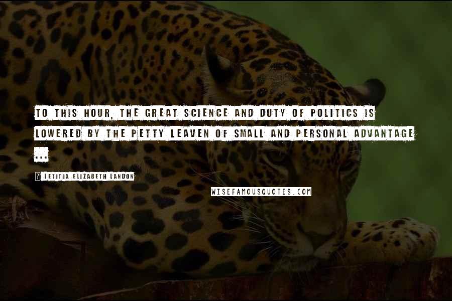 Letitia Elizabeth Landon Quotes: To this hour, the great science and duty of politics is lowered by the petty leaven of small and personal advantage ...