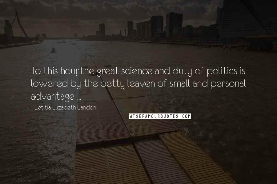 Letitia Elizabeth Landon Quotes: To this hour, the great science and duty of politics is lowered by the petty leaven of small and personal advantage ...