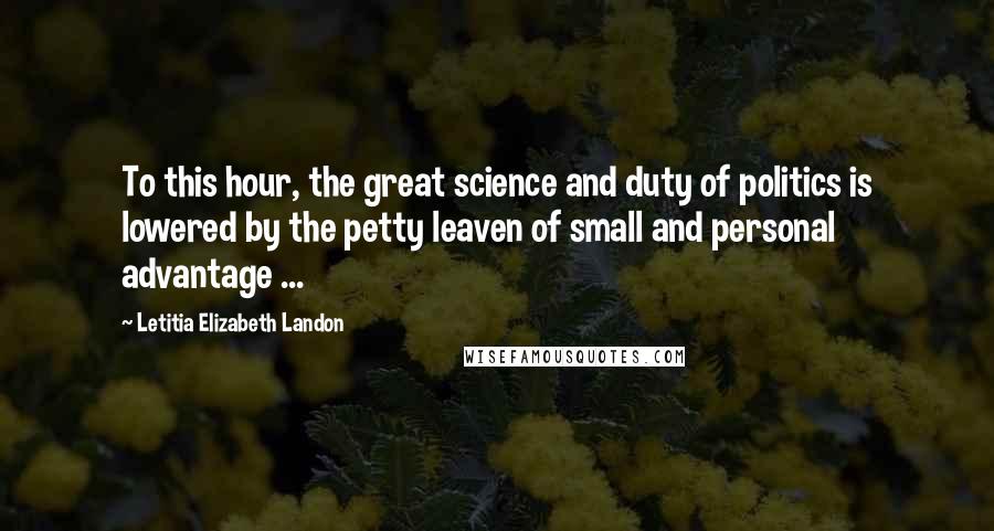 Letitia Elizabeth Landon Quotes: To this hour, the great science and duty of politics is lowered by the petty leaven of small and personal advantage ...