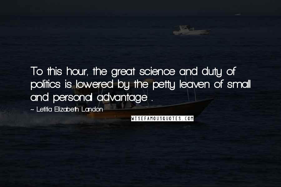 Letitia Elizabeth Landon Quotes: To this hour, the great science and duty of politics is lowered by the petty leaven of small and personal advantage ...