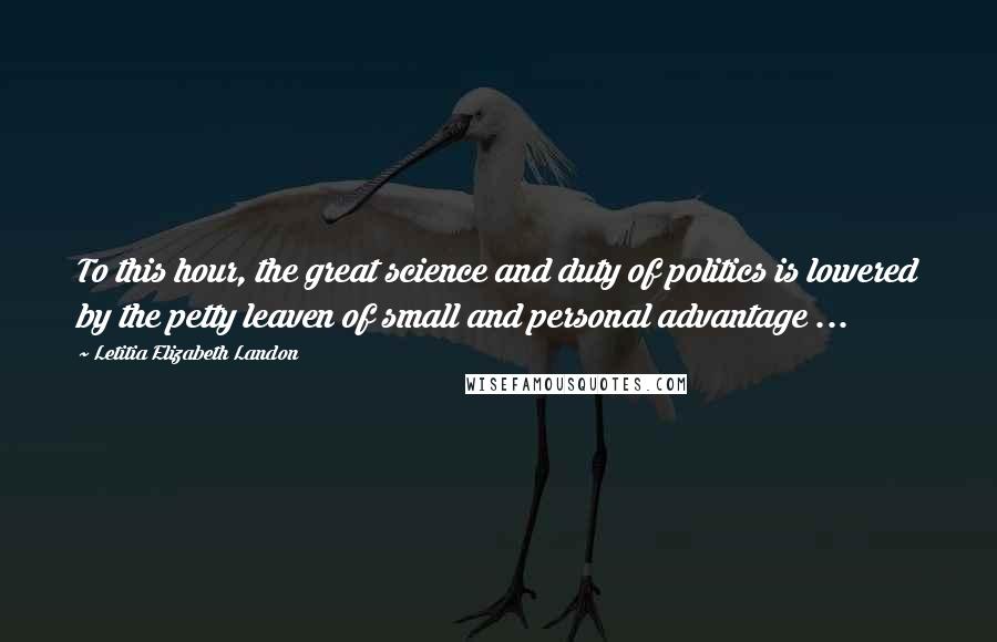 Letitia Elizabeth Landon Quotes: To this hour, the great science and duty of politics is lowered by the petty leaven of small and personal advantage ...