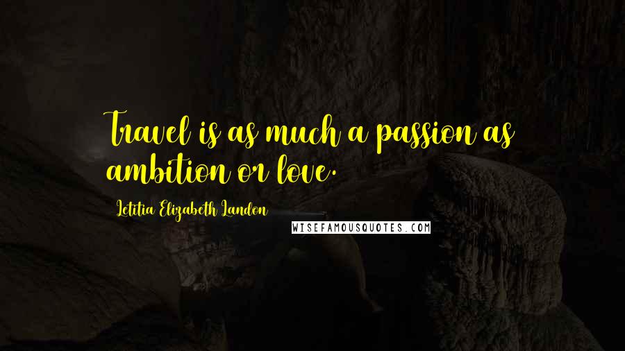 Letitia Elizabeth Landon Quotes: Travel is as much a passion as ambition or love.