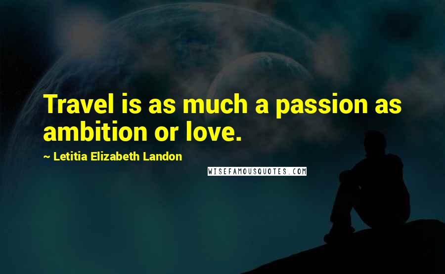 Letitia Elizabeth Landon Quotes: Travel is as much a passion as ambition or love.