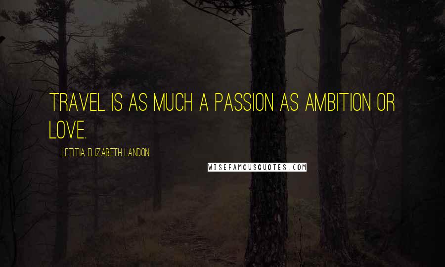 Letitia Elizabeth Landon Quotes: Travel is as much a passion as ambition or love.
