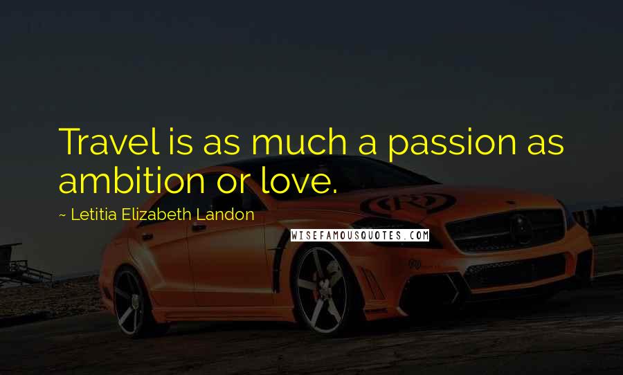 Letitia Elizabeth Landon Quotes: Travel is as much a passion as ambition or love.