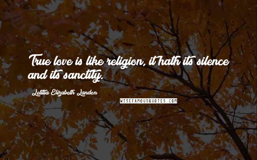 Letitia Elizabeth Landon Quotes: True love is like religion, it hath its silence and its sanctity.
