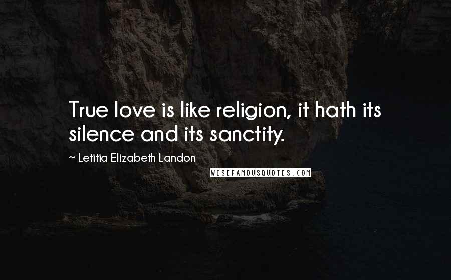 Letitia Elizabeth Landon Quotes: True love is like religion, it hath its silence and its sanctity.