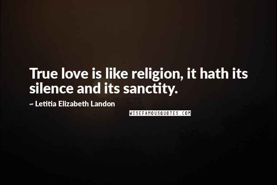 Letitia Elizabeth Landon Quotes: True love is like religion, it hath its silence and its sanctity.