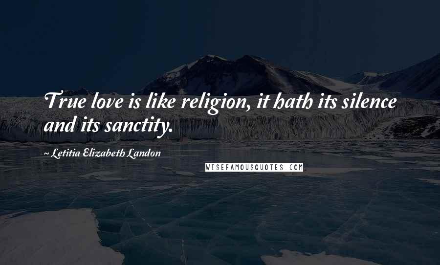 Letitia Elizabeth Landon Quotes: True love is like religion, it hath its silence and its sanctity.