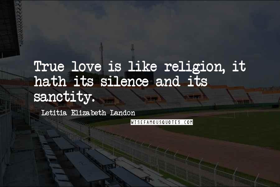 Letitia Elizabeth Landon Quotes: True love is like religion, it hath its silence and its sanctity.