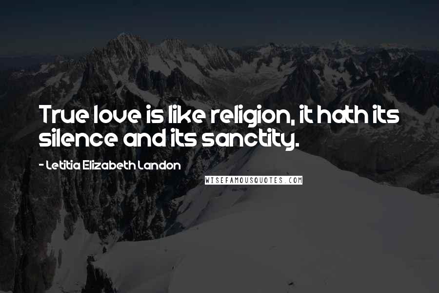 Letitia Elizabeth Landon Quotes: True love is like religion, it hath its silence and its sanctity.