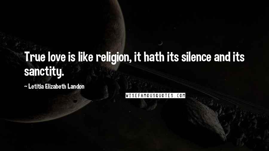 Letitia Elizabeth Landon Quotes: True love is like religion, it hath its silence and its sanctity.