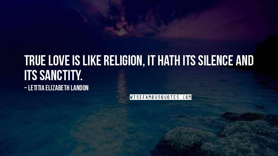Letitia Elizabeth Landon Quotes: True love is like religion, it hath its silence and its sanctity.