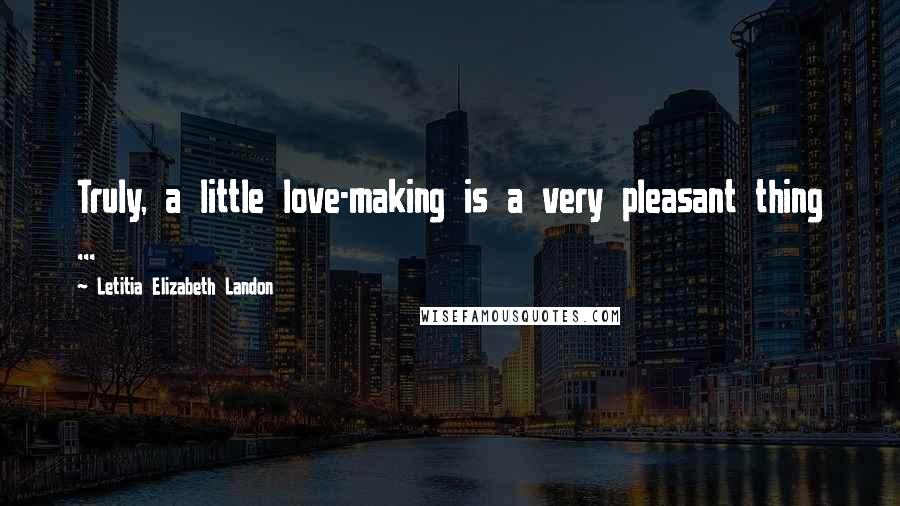 Letitia Elizabeth Landon Quotes: Truly, a little love-making is a very pleasant thing ...