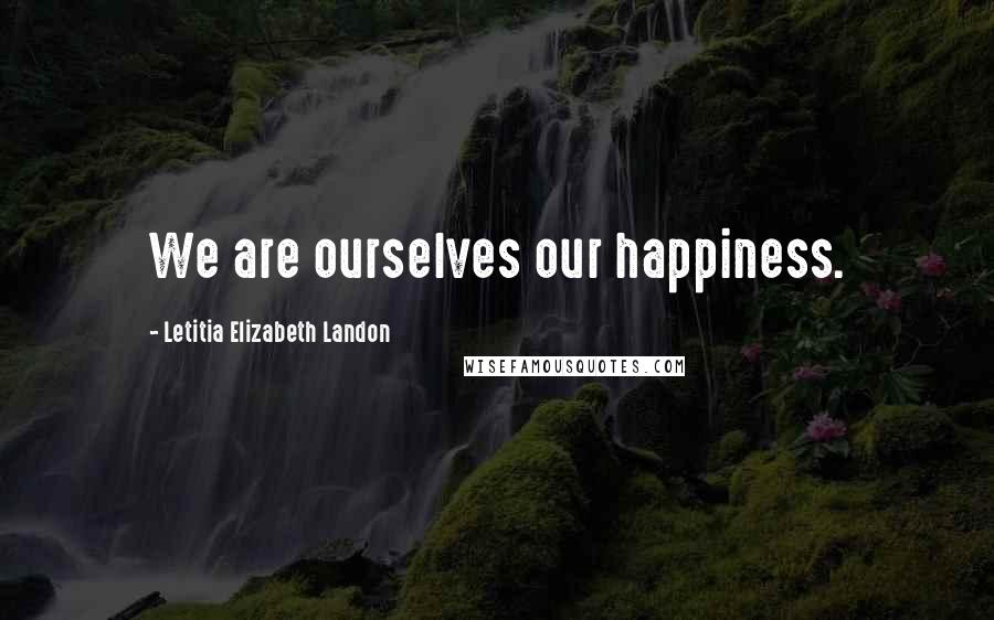 Letitia Elizabeth Landon Quotes: We are ourselves our happiness.