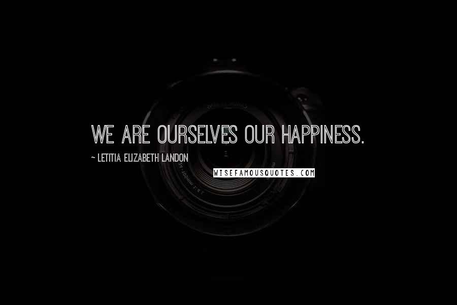 Letitia Elizabeth Landon Quotes: We are ourselves our happiness.