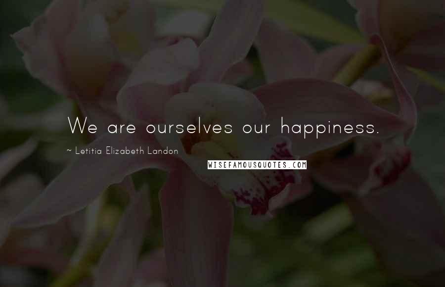 Letitia Elizabeth Landon Quotes: We are ourselves our happiness.