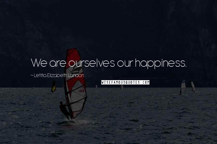Letitia Elizabeth Landon Quotes: We are ourselves our happiness.