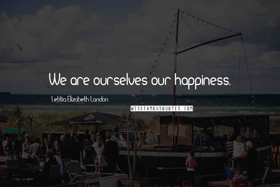 Letitia Elizabeth Landon Quotes: We are ourselves our happiness.