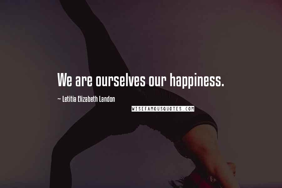 Letitia Elizabeth Landon Quotes: We are ourselves our happiness.