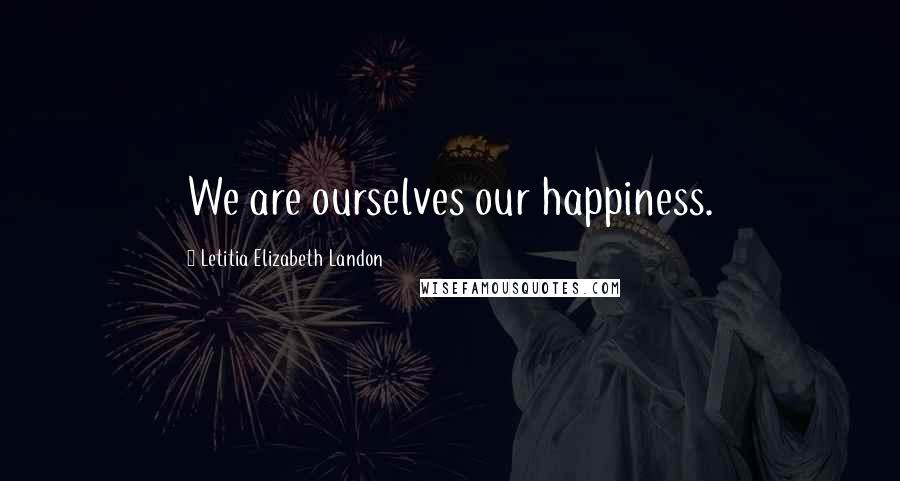 Letitia Elizabeth Landon Quotes: We are ourselves our happiness.