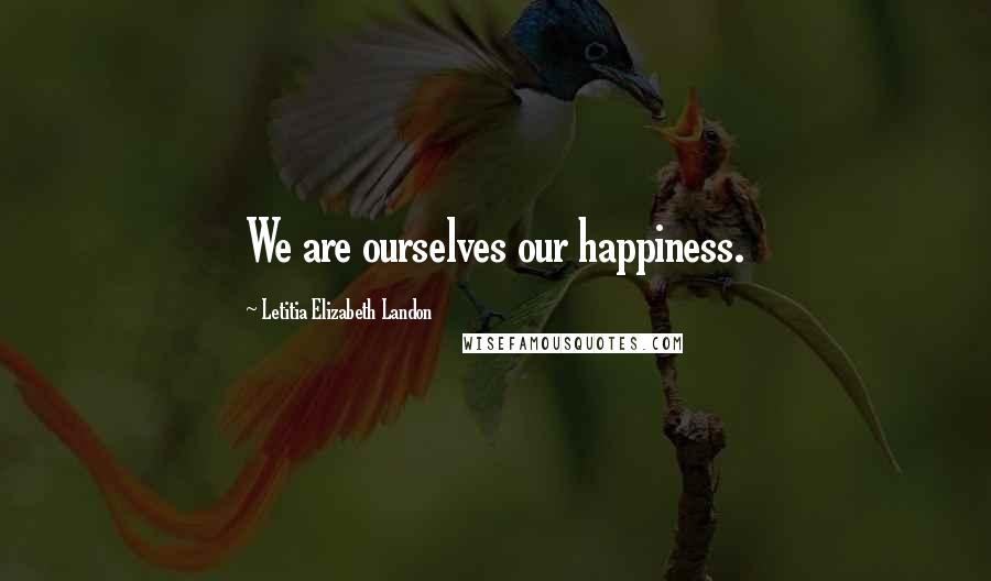 Letitia Elizabeth Landon Quotes: We are ourselves our happiness.