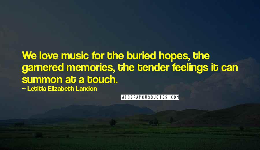 Letitia Elizabeth Landon Quotes: We love music for the buried hopes, the garnered memories, the tender feelings it can summon at a touch.