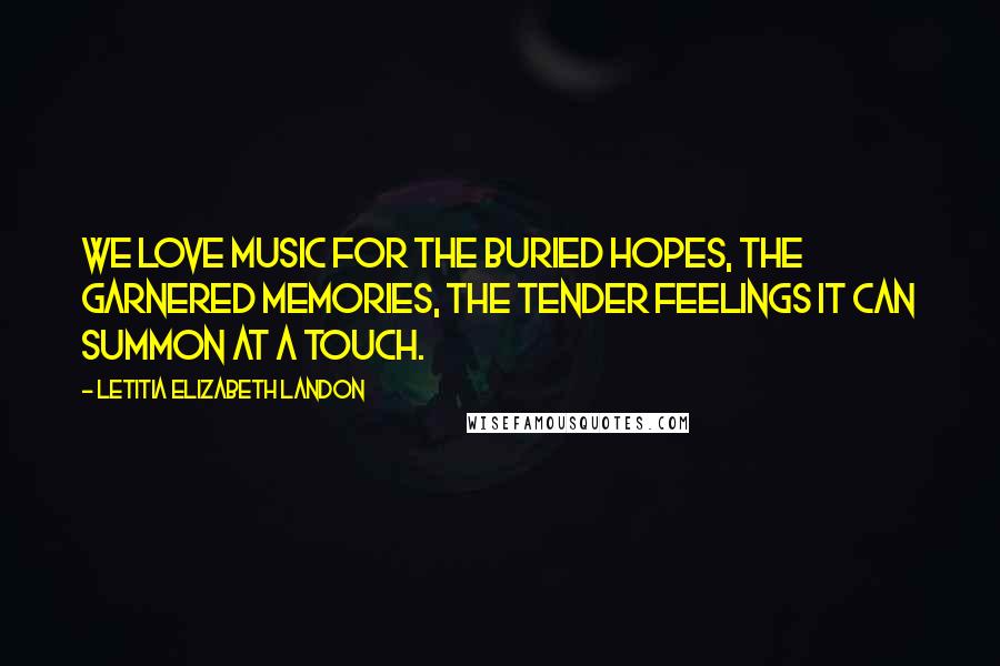 Letitia Elizabeth Landon Quotes: We love music for the buried hopes, the garnered memories, the tender feelings it can summon at a touch.