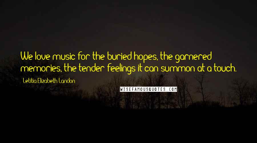 Letitia Elizabeth Landon Quotes: We love music for the buried hopes, the garnered memories, the tender feelings it can summon at a touch.