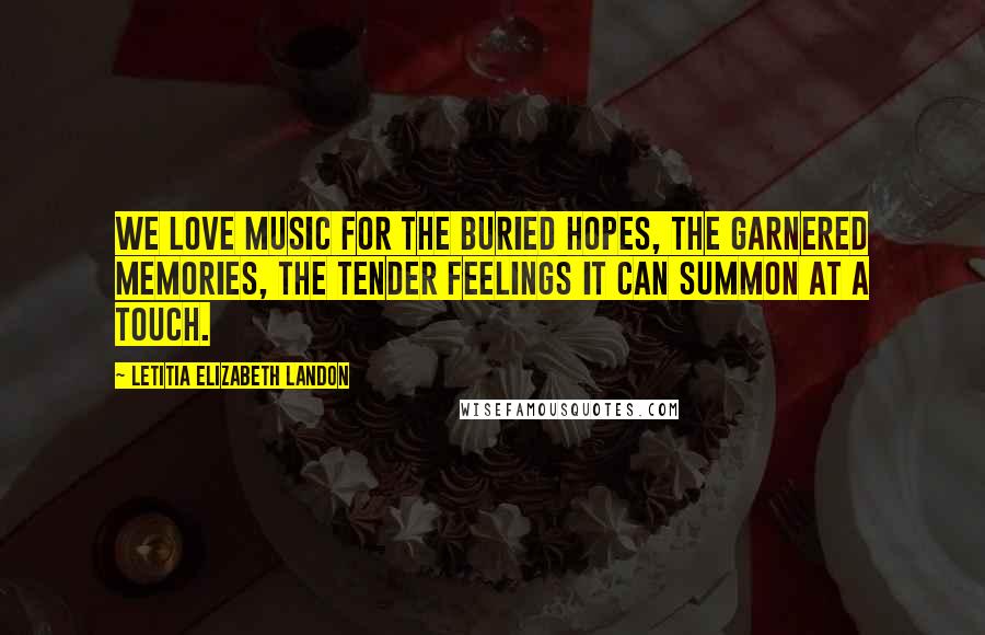 Letitia Elizabeth Landon Quotes: We love music for the buried hopes, the garnered memories, the tender feelings it can summon at a touch.