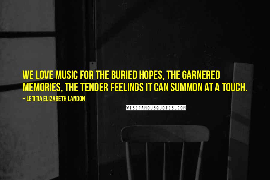 Letitia Elizabeth Landon Quotes: We love music for the buried hopes, the garnered memories, the tender feelings it can summon at a touch.